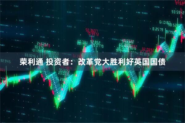 荣利通 投资者:改革党大胜利好英国国债