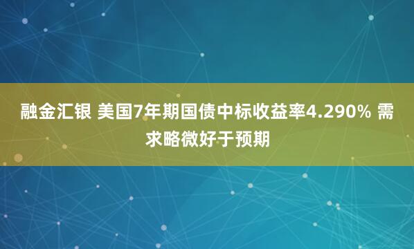 融金汇银 美国7年期国债中标收益率4.290% 需求略微好于预期
