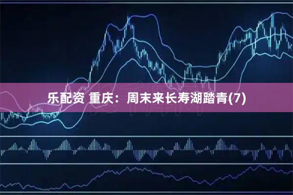 乐配资 重庆：周末来长寿湖踏青(7)