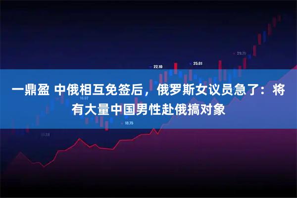 一鼎盈 中俄相互免签后,俄罗斯女议员急了:将有大量中国男性赴俄搞对象