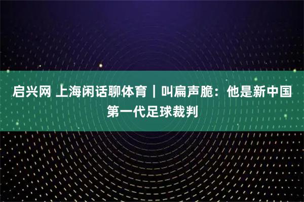 启兴网 上海闲话聊体育|叫扁声脆:他是新中国第一代足球裁判