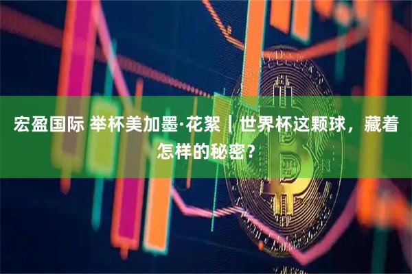 宏盈国际 举杯美加墨·花絮|世界杯这颗球,藏着怎样的秘密?