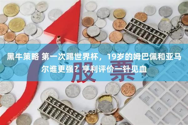 黑牛策略 第一次踢世界杯，19岁的姆巴佩和亚马尔谁更强？亨利评价一针见血