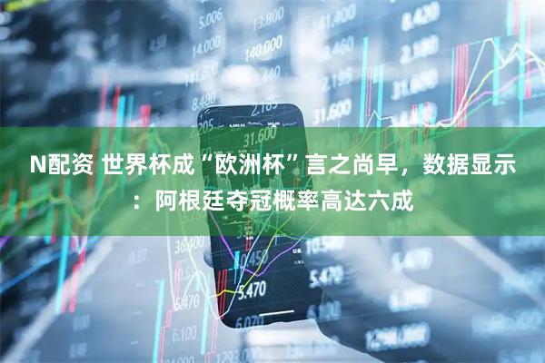 N配资 世界杯成“欧洲杯”言之尚早,数据显示:阿根廷夺冠概率高达六成