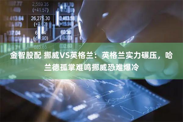 金智股配 挪威VS英格兰：英格兰实力碾压，哈兰德孤掌难鸣挪威恐难爆冷