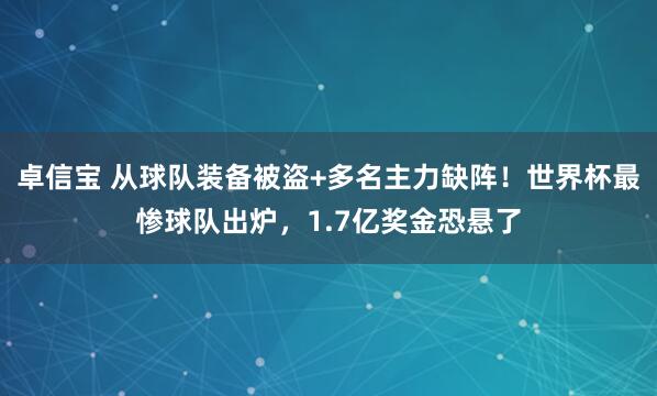 卓信宝 从球队装备被盗+多名主力缺阵!世界杯最惨球队出炉,1.7亿奖金恐悬了