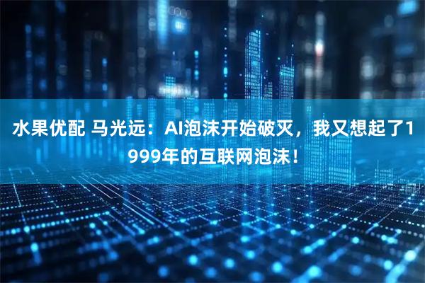 水果优配 马光远：AI泡沫开始破灭，我又想起了1999年的互联网泡沫！