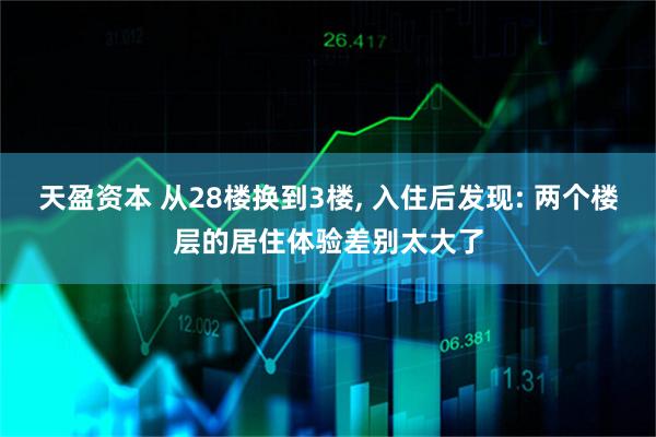 天盈资本 从28楼换到3楼, 入住后发现: 两个楼层的居住体验差别太大了