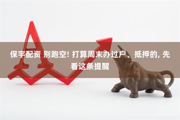 保宇配资 别跑空! 打算周末办过户、抵押的, 先看这条提醒