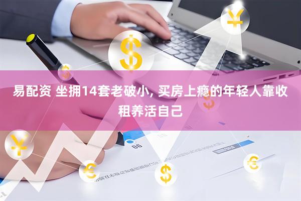 易配资 坐拥14套老破小, 买房上瘾的年轻人靠收租养活自己