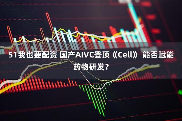 51我也要配资 国产AIVC登顶《Cell》 能否赋能药物研发？
